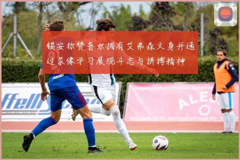 锡安称赞普尔拥有艾弗森文身并通过录像学习展现斗志与拼搏精神