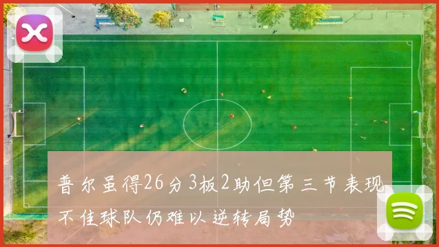 普尔虽得26分3板2助但第三节表现不佳球队仍难以逆转局势