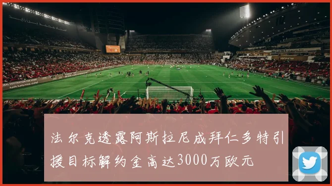 法尔克透露阿斯拉尼成拜仁多特引援目标解约金高达3000万欧元