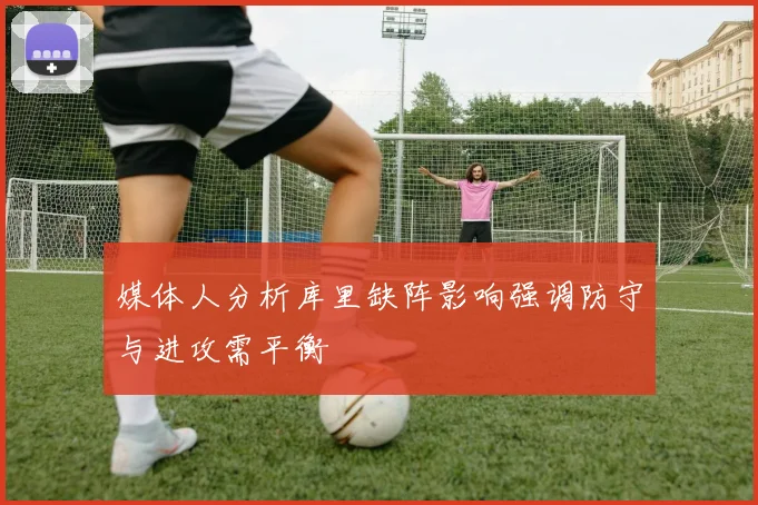 媒体人分析库里缺阵影响强调防守与进攻需平衡