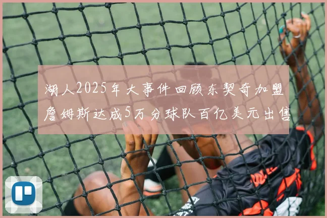 湖人2025年大事件回顾东契奇加盟詹姆斯达成5万分球队百亿美元出售