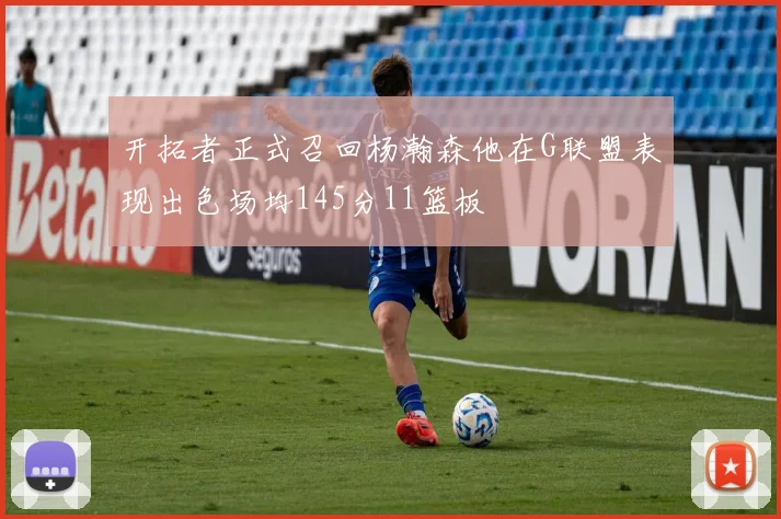 开拓者正式召回杨瀚森他在G联盟表现出色场均145分11篮板