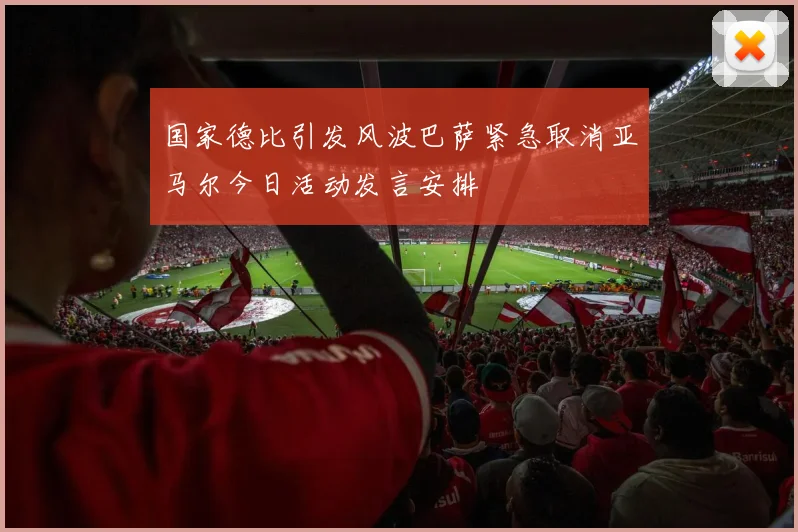 国家德比引发风波巴萨紧急取消亚马尔今日活动发言安排