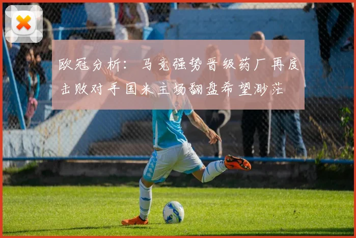 欧冠分析：马竞强势晋级药厂再度击败对手国米主场翻盘希望渺茫