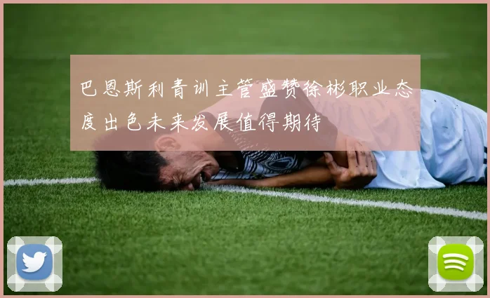 巴恩斯利青训主管盛赞徐彬职业态度出色未来发展值得期待