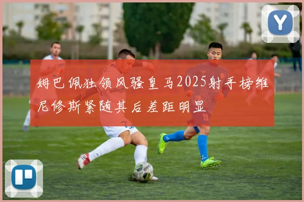 姆巴佩独领风骚皇马2025射手榜维尼修斯紧随其后差距明显
