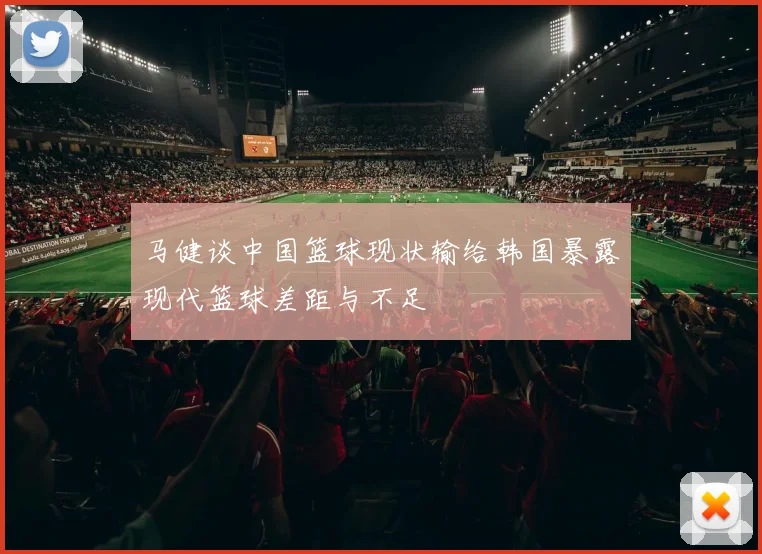 马健谈中国篮球现状输给韩国暴露现代篮球差距与不足