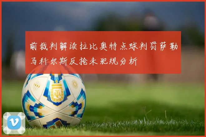 前裁判解读拉比奥特点球判罚萨勒马科尔斯反抢未犯规分析