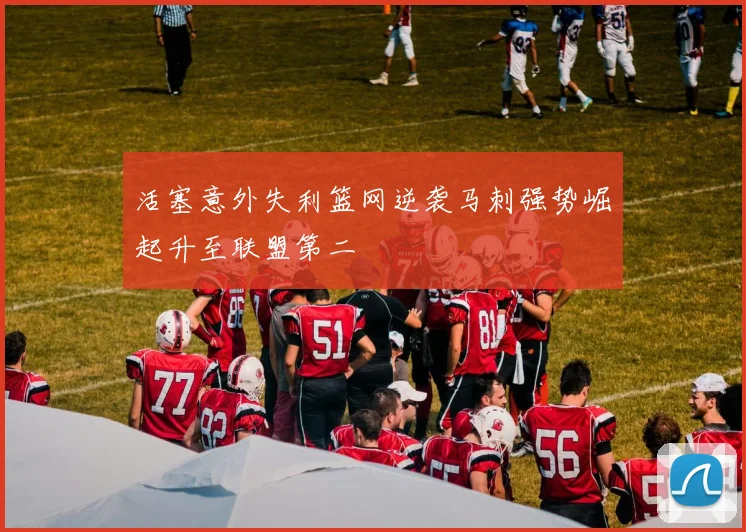 活塞意外失利篮网逆袭马刺强势崛起升至联盟第二