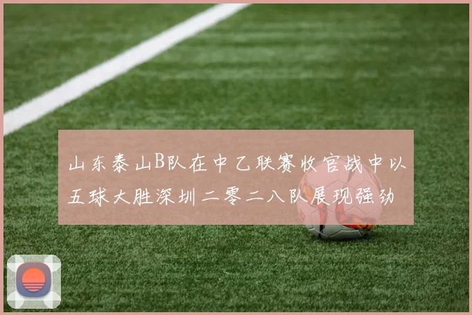 山东泰山B队在中乙联赛收官战中以五球大胜深圳二零二八队展现强劲实力