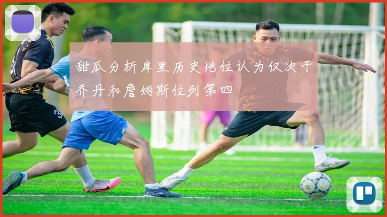 甜瓜分析库里历史地位认为仅次于乔丹和詹姆斯位列第四