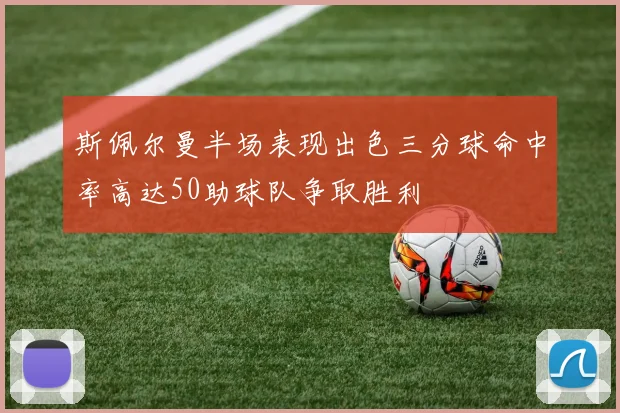 斯佩尔曼半场表现出色三分球命中率高达50助球队争取胜利