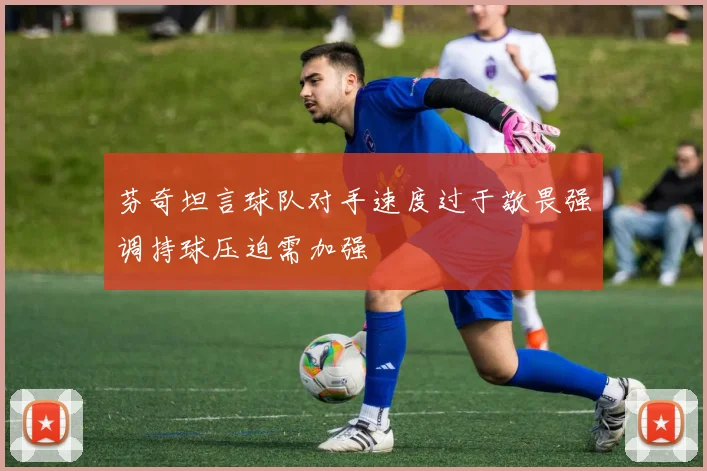 芬奇坦言球队对手速度过于敬畏强调持球压迫需加强