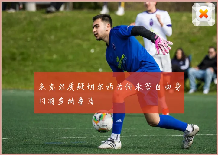 米克尔质疑切尔西为何未签自由身门将多纳鲁马