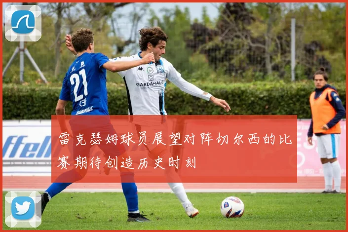 雷克瑟姆球员展望对阵切尔西的比赛期待创造历史时刻