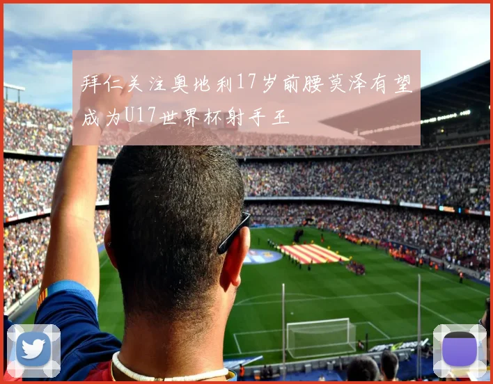拜仁关注奥地利17岁前腰莫泽有望成为U17世界杯射手王