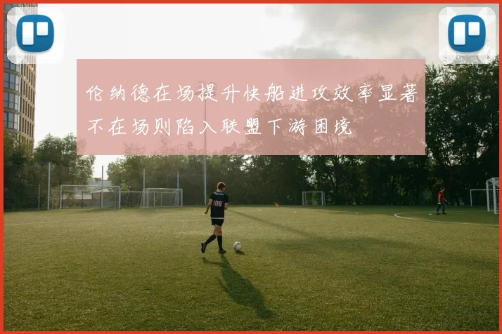 伦纳德在场提升快船进攻效率显著不在场则陷入联盟下游困境