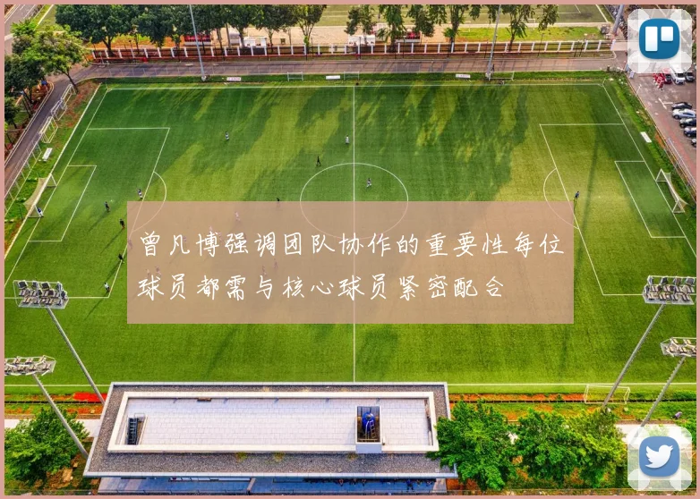 曾凡博强调团队协作的重要性每位球员都需与核心球员紧密配合