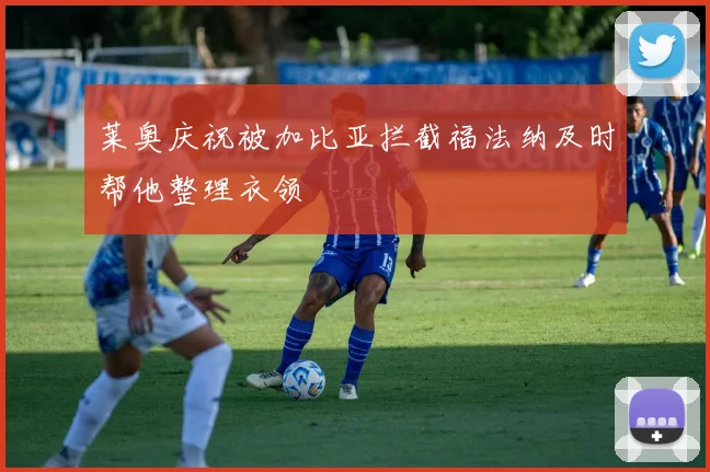 莱奥庆祝被加比亚拦截福法纳及时帮他整理衣领