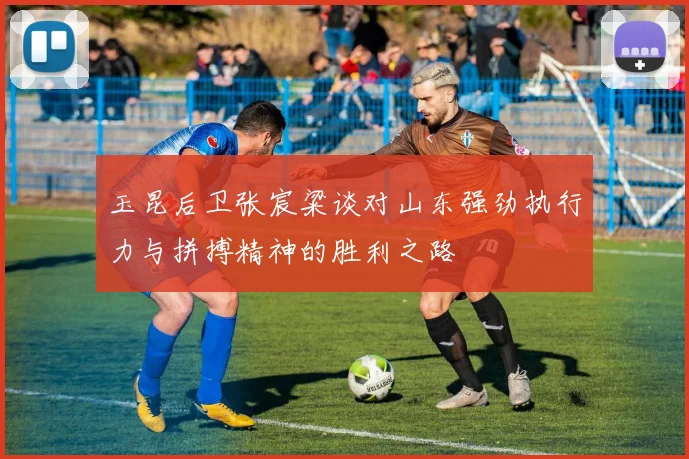 玉昆后卫张宸粱谈对山东强劲执行力与拼搏精神的胜利之路