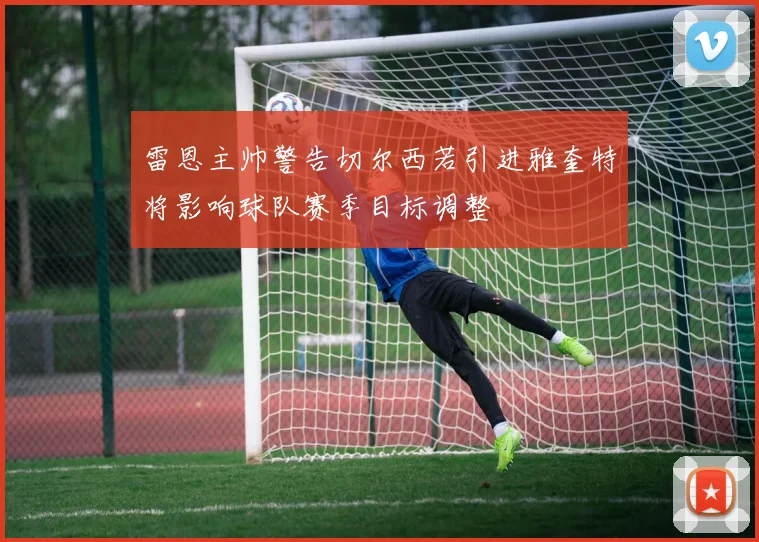 雷恩主帅警告切尔西若引进雅奎特将影响球队赛季目标调整