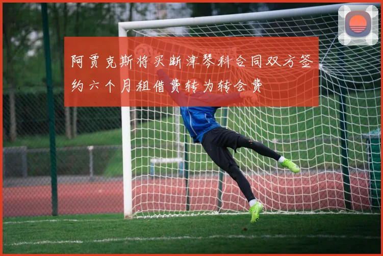 阿贾克斯将买断津琴科合同双方签约六个月租借费转为转会费