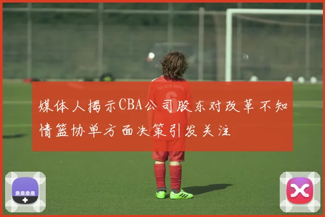 媒体人揭示CBA公司股东对改革不知情篮协单方面决策引发关注