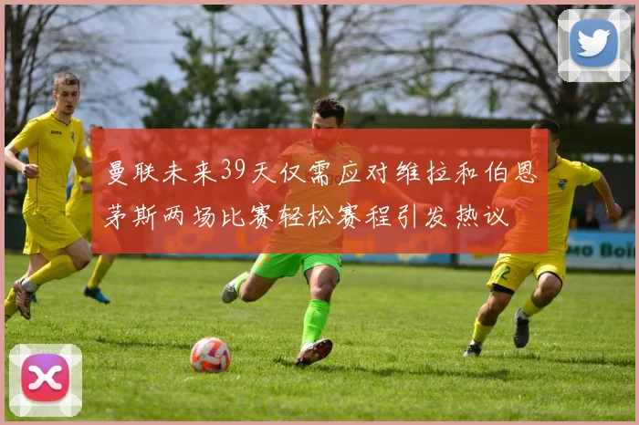 曼联未来39天仅需应对维拉和伯恩茅斯两场比赛轻松赛程引发热议