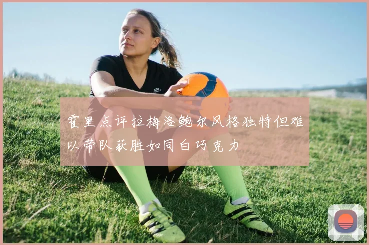 霍里点评拉梅洛鲍尔风格独特但难以带队获胜如同白巧克力