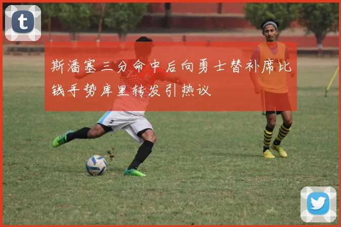 斯潘塞三分命中后向勇士替补席比钱手势库里转发引热议