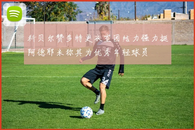 科贝尔赞多特更衣室团结力强力挺阿德耶米称其为优秀年轻球员
