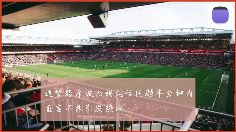 追梦怒斥波杰姆站位问题半分钟内直言不讳引发热议