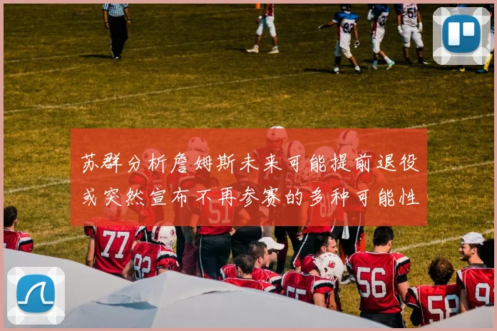 苏群分析詹姆斯未来可能提前退役或突然宣布不再参赛的多种可能性