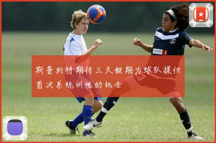 斯普利特期待三天假期为球队提供首次系统训练的机会