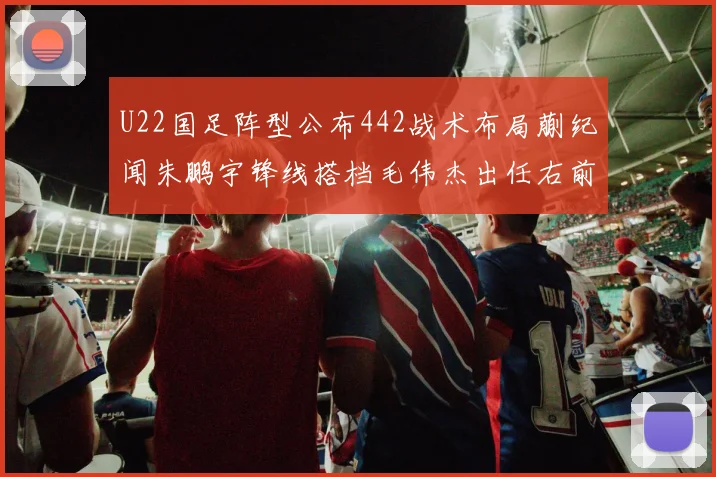 U22国足阵型公布442战术布局蒯纪闻朱鹏宇锋线搭档毛伟杰出任右前卫