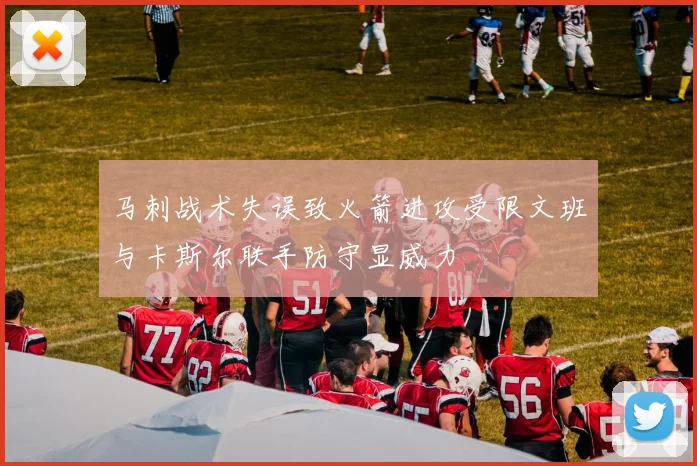 马刺战术失误致火箭进攻受限文班与卡斯尔联手防守显威力