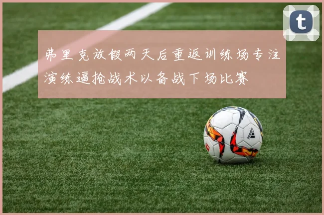 弗里克放假两天后重返训练场专注演练逼抢战术以备战下场比赛