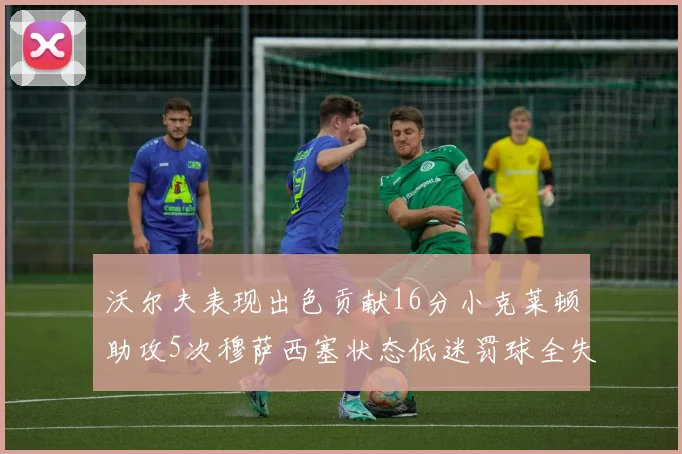 沃尔夫表现出色贡献16分小克莱顿助攻5次穆萨西塞状态低迷罚球全失