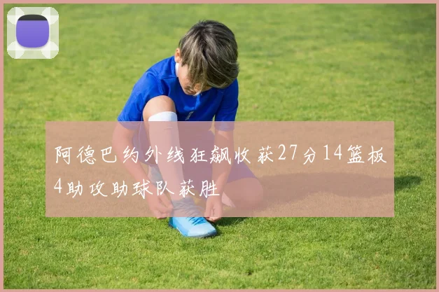 阿德巴约外线狂飙收获27分14篮板4助攻助球队获胜