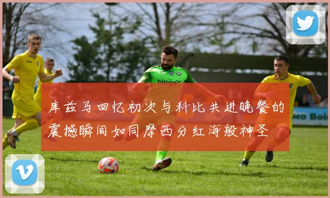 库兹马回忆初次与科比共进晚餐的震撼瞬间如同摩西分红海般神圣