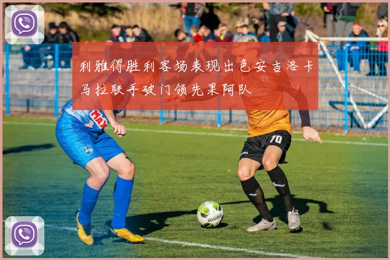 利雅得胜利客场表现出色安吉洛卡马拉联手破门领先果阿队