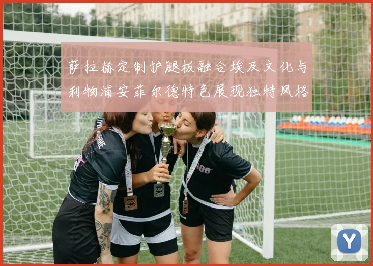 萨拉赫定制护腿板融合埃及文化与利物浦安菲尔德特色展现独特风格