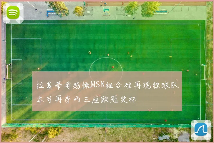 拉基蒂奇感慨MSN组合难再现称球队本可再夺两三座欧冠奖杯