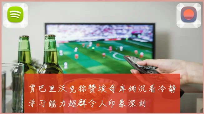 贾巴里沃克称赞埃奇库姆沉着冷静学习能力超群令人印象深刻