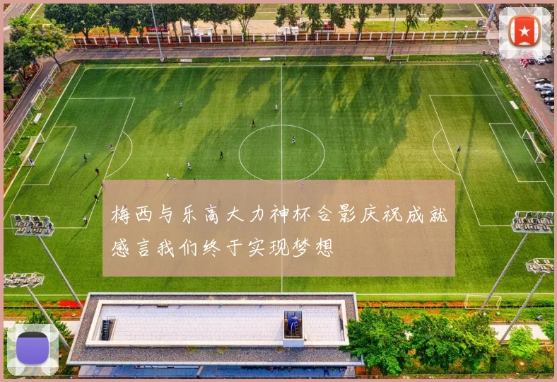 梅西与乐高大力神杯合影庆祝成就感言我们终于实现梦想
