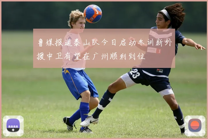 鲁媒报道泰山队今日启动冬训新外援中卫有望在广州顺利到位