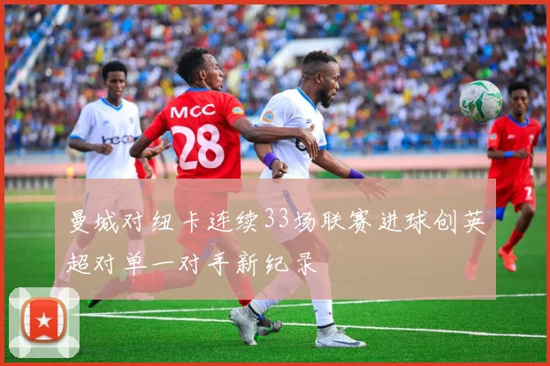 曼城对纽卡连续33场联赛进球创英超对单一对手新纪录