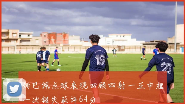 姆巴佩点球表现回顾四射一正中框一次错失获评64分