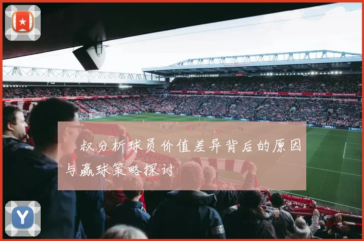 囧叔分析球员价值差异背后的原因与赢球策略探讨